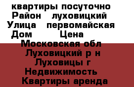  квартиры посуточно › Район ­ луховицкий  › Улица ­ первомайская › Дом ­ 53 › Цена ­ 1 700 - Московская обл., Луховицкий р-н, Луховицы г. Недвижимость » Квартиры аренда посуточно   